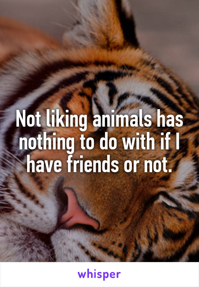 Not liking animals has nothing to do with if I have friends or not.