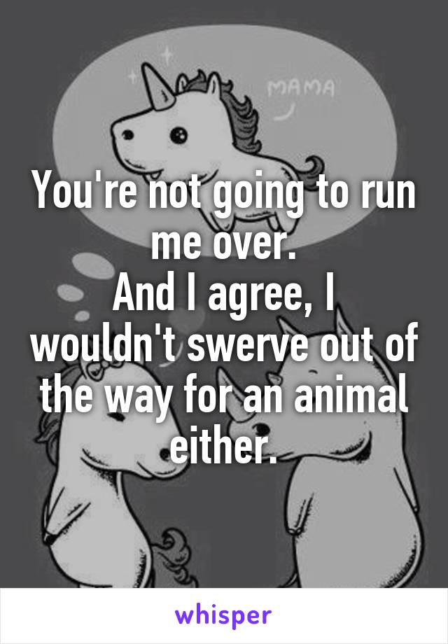 You're not going to run me over.
And I agree, I wouldn't swerve out of the way for an animal either.