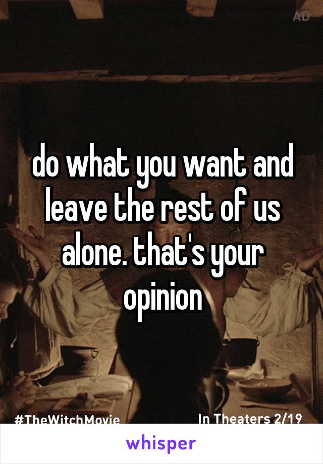 do what you want and leave the rest of us alone. that's your opinion