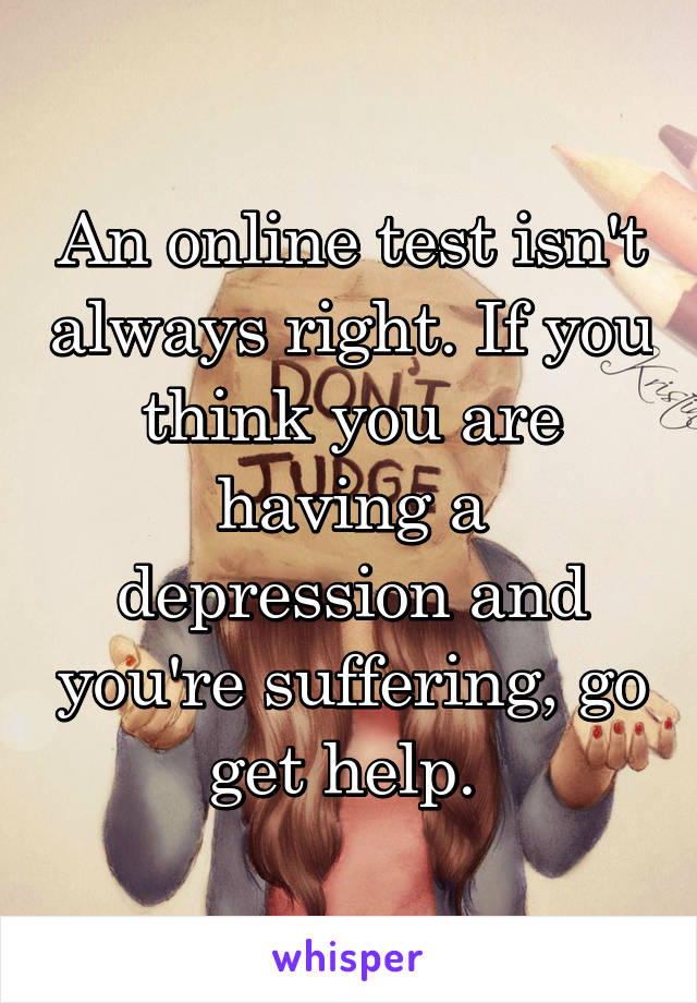An online test isn't always right. If you think you are having a depression and you're suffering, go get help. 