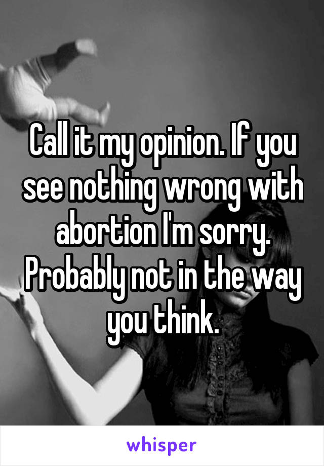 Call it my opinion. If you see nothing wrong with abortion I'm sorry. Probably not in the way you think.