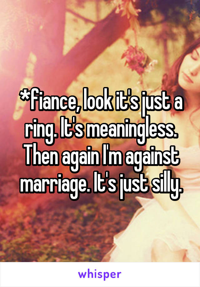*fiance, look it's just a ring. It's meaningless. Then again I'm against marriage. It's just silly.
