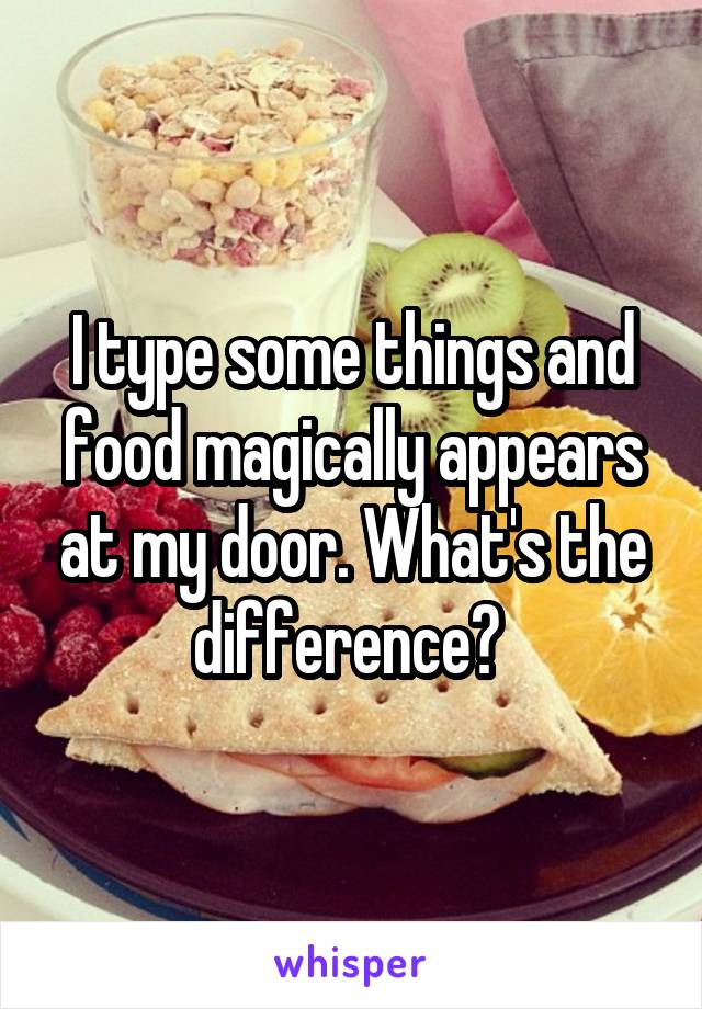 I type some things and food magically appears at my door. What's the difference? 