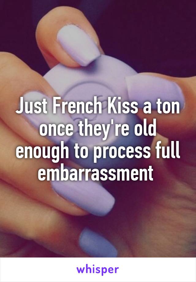 Just French Kiss a ton once they're old enough to process full embarrassment 