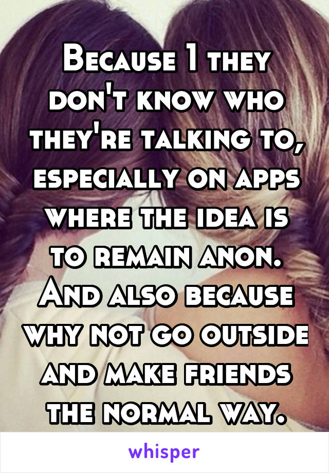 Because 1 they don't know who they're talking to, especially on apps where the idea is to remain anon.
And also because why not go outside and make friends the normal way.