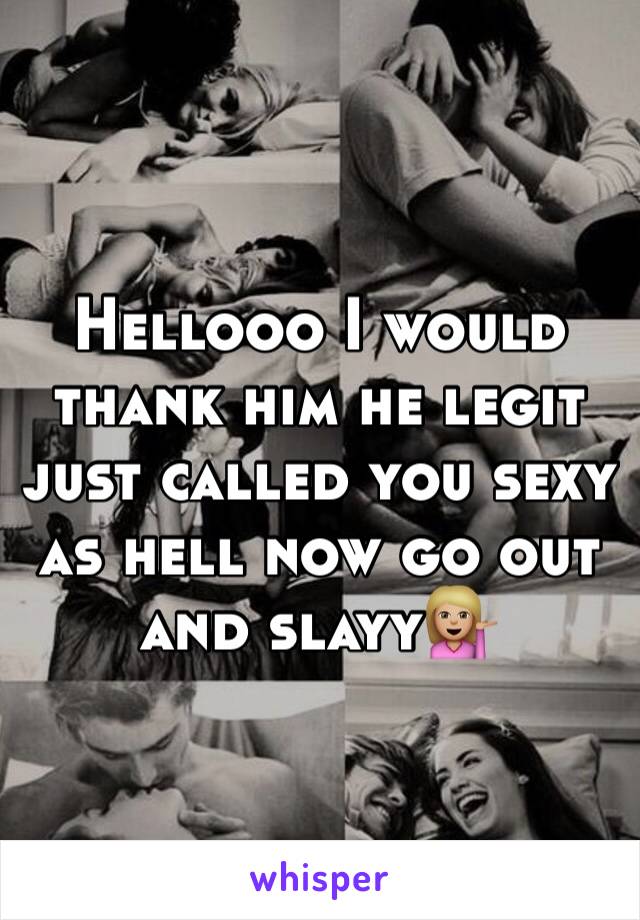 Hellooo I would thank him he legit just called you sexy as hell now go out and slayy💁🏼