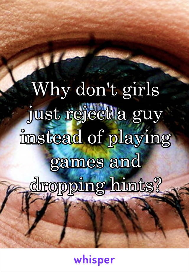 Why don't girls just reject a guy instead of playing games and dropping hints?