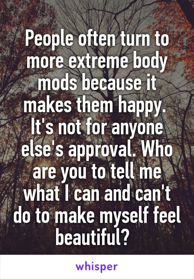 People often turn to more extreme body mods because it makes them happy. 
It's not for anyone else's approval. Who are you to tell me what I can and can't do to make myself feel beautiful?  
