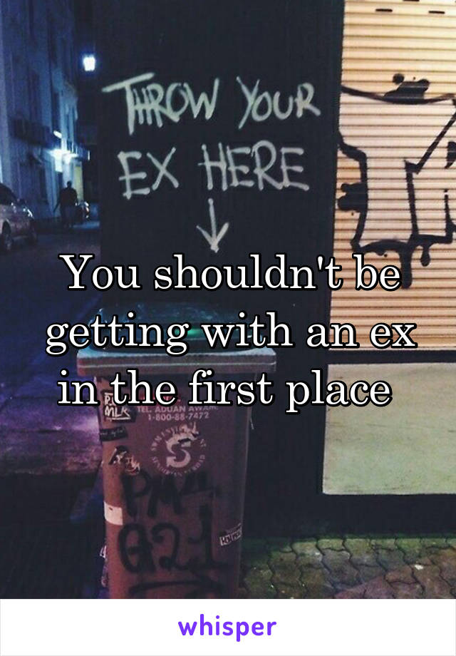 You shouldn't be getting with an ex in the first place 