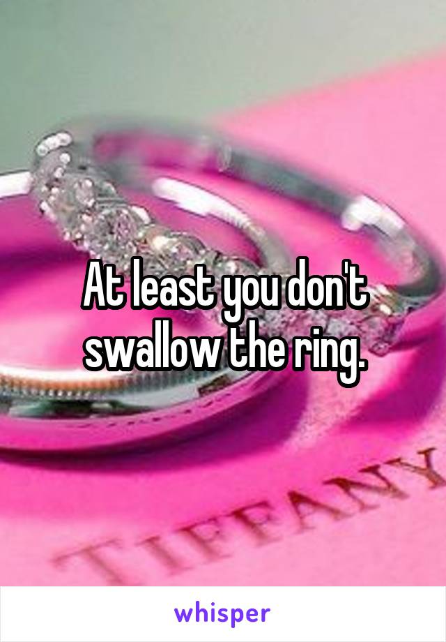At least you don't swallow the ring.