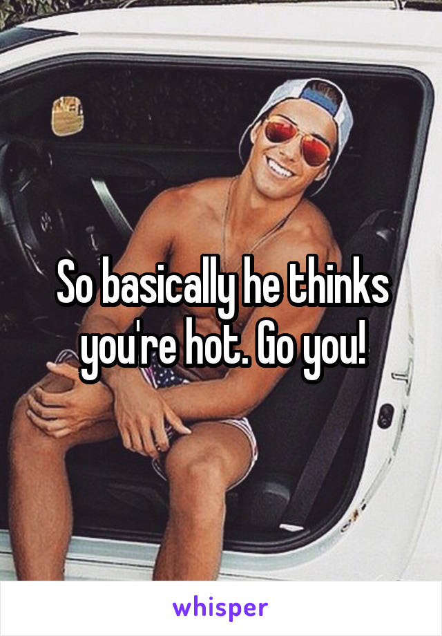 So basically he thinks you're hot. Go you!