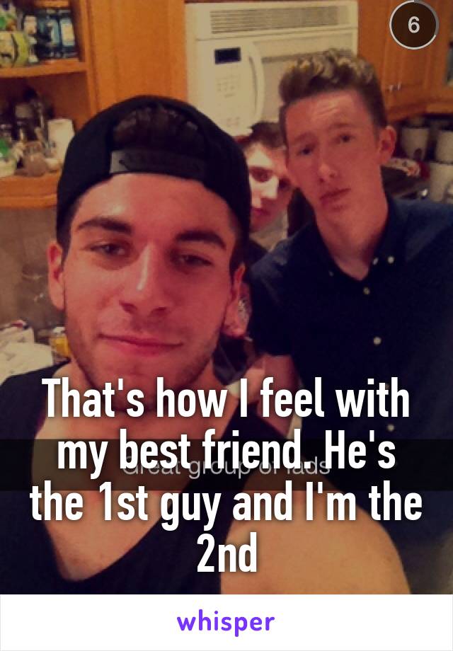 





That's how I feel with my best friend. He's the 1st guy and I'm the 2nd