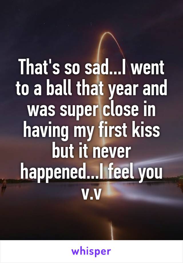 That's so sad...I went to a ball that year and was super close in having my first kiss but it never happened...I feel you v.v