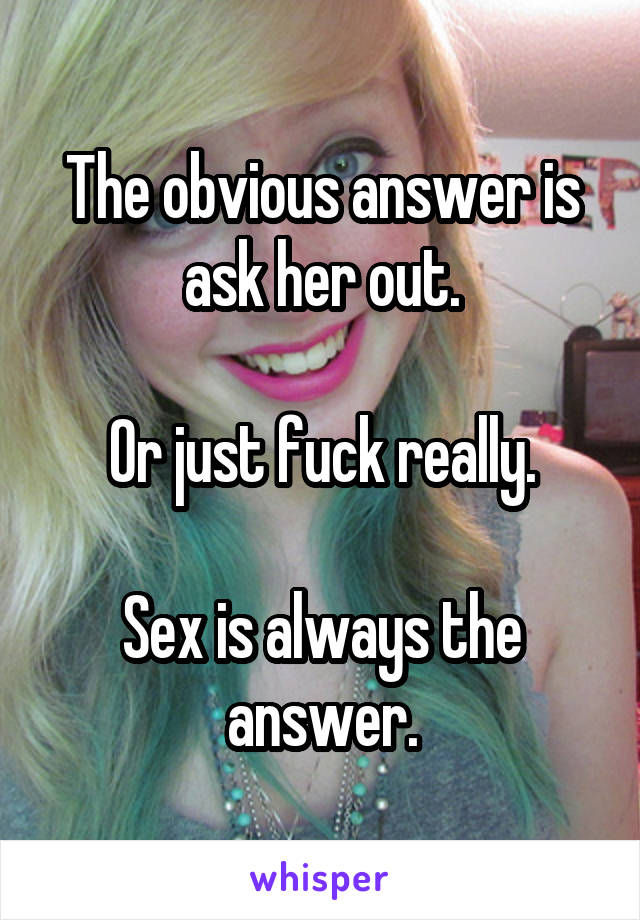 The obvious answer is ask her out.

Or just fuck really.

Sex is always the answer.