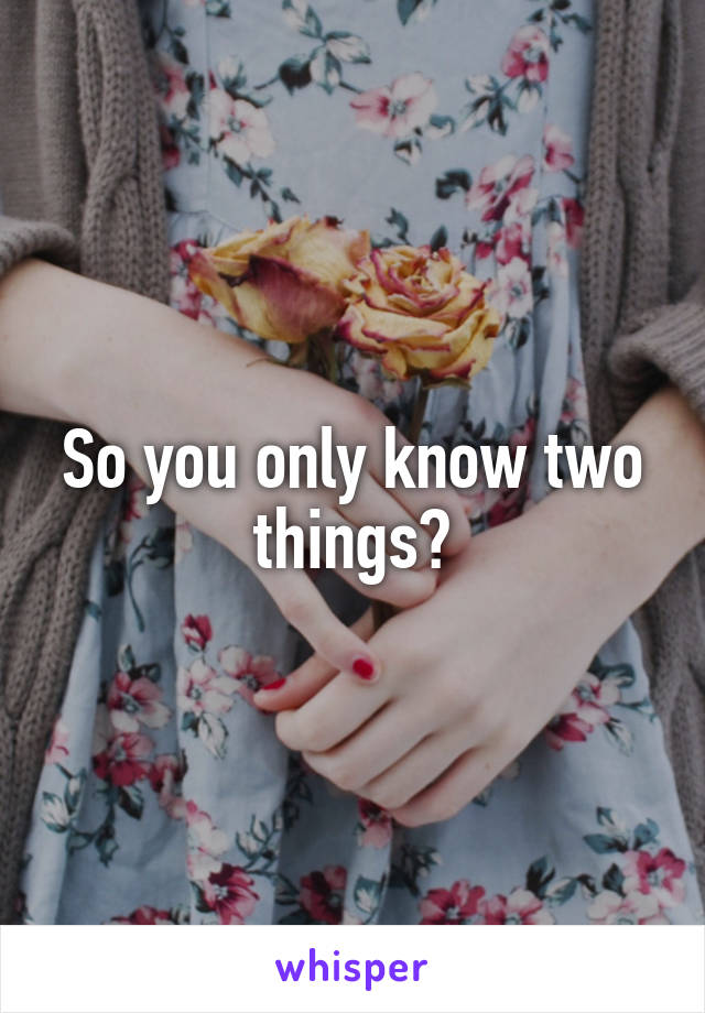 So you only know two things?