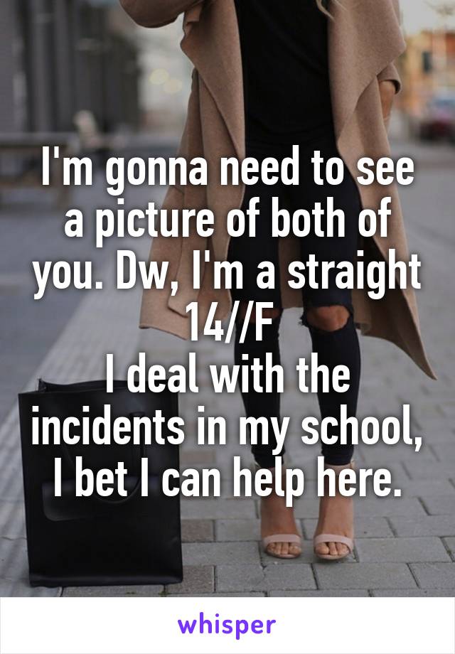 I'm gonna need to see a picture of both of you. Dw, I'm a straight 14//F
I deal with the incidents in my school, I bet I can help here.