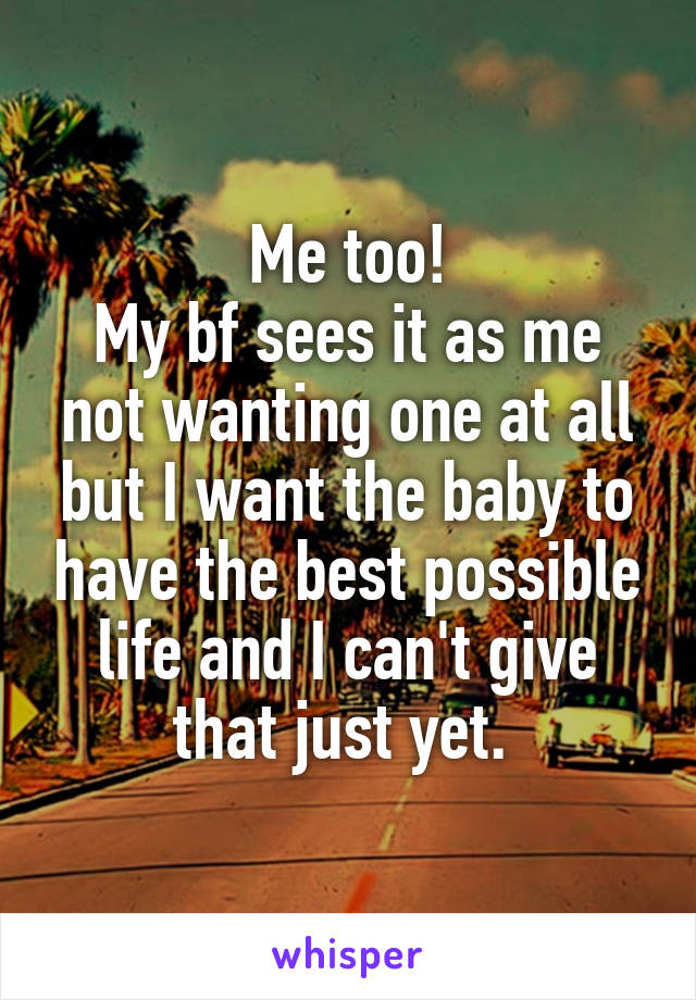 Me too!
My bf sees it as me not wanting one at all but I want the baby to have the best possible life and I can't give that just yet. 