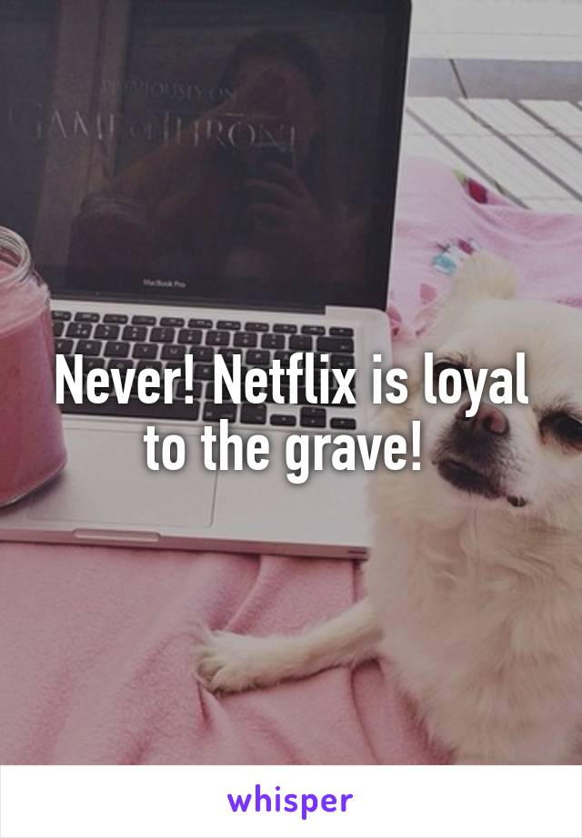 Never! Netflix is loyal to the grave! 