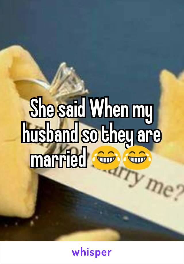 She said When my husband so they are married 😂😂