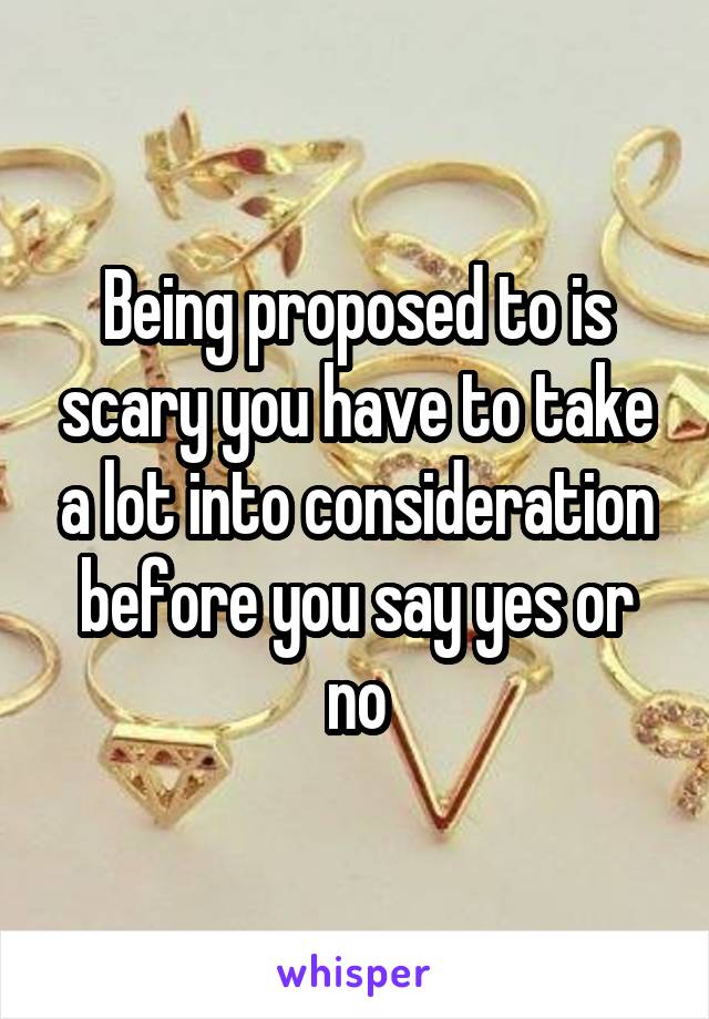 Being proposed to is scary you have to take a lot into consideration before you say yes or no