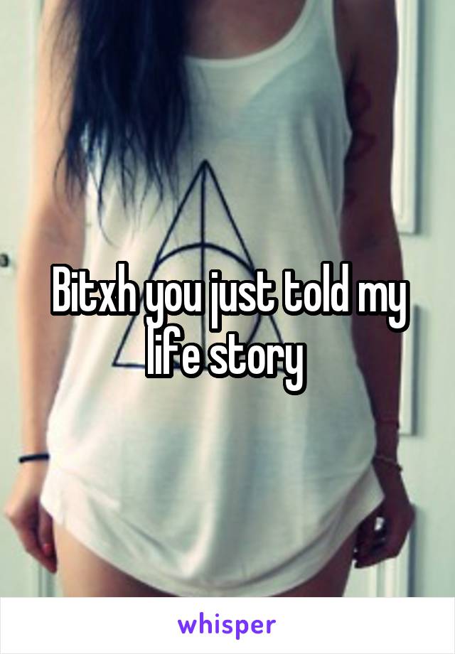 Bitxh you just told my life story 