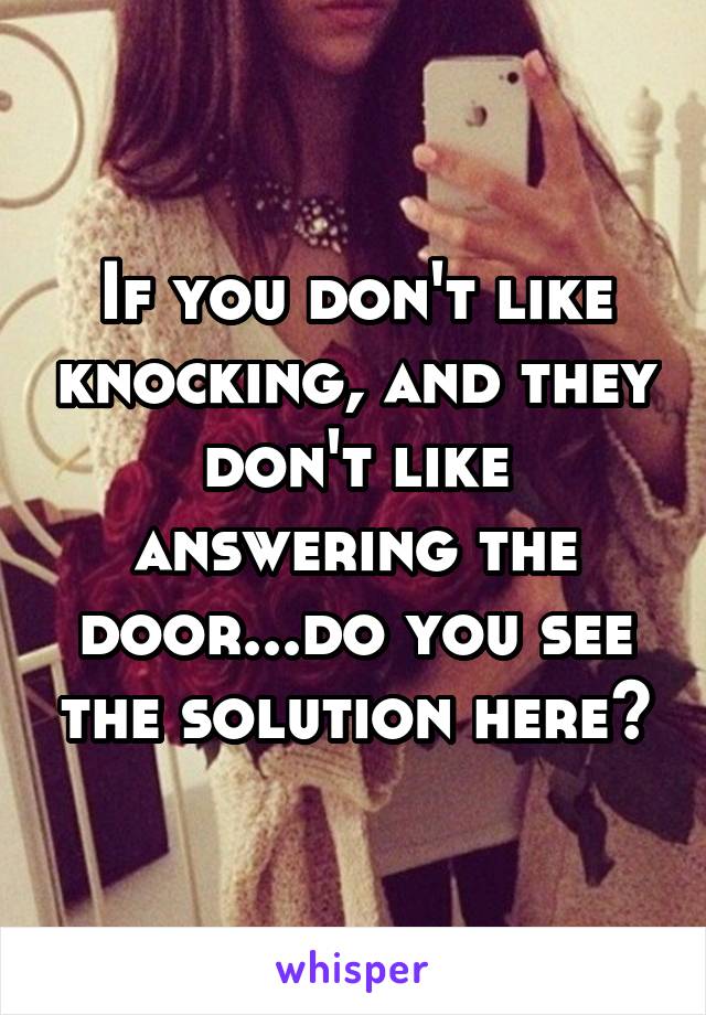 If you don't like knocking, and they don't like answering the door...do you see the solution here?