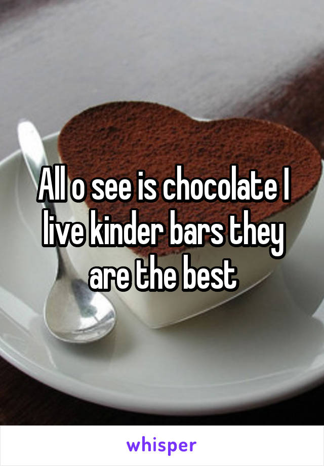 All o see is chocolate I live kinder bars they are the best