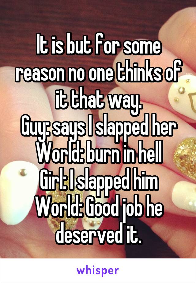 It is but for some reason no one thinks of it that way.
Guy: says I slapped her
World: burn in hell
Girl: I slapped him
World: Good job he deserved it.