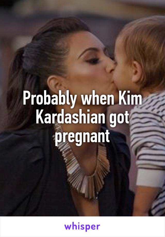 Probably when Kim Kardashian got pregnant