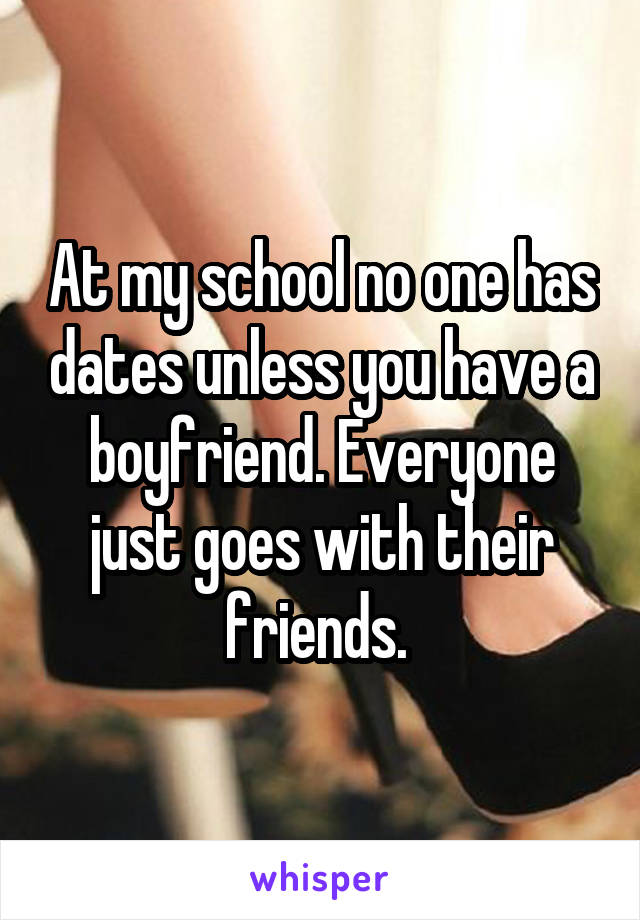 At my school no one has dates unless you have a boyfriend. Everyone just goes with their friends. 