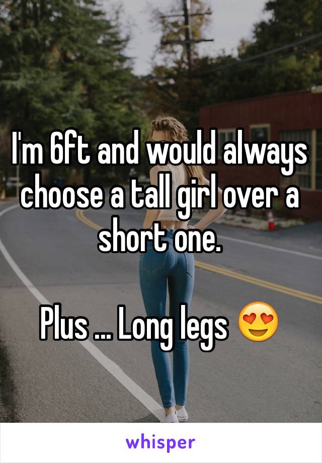 I'm 6ft and would always choose a tall girl over a short one. 

Plus ... Long legs 😍