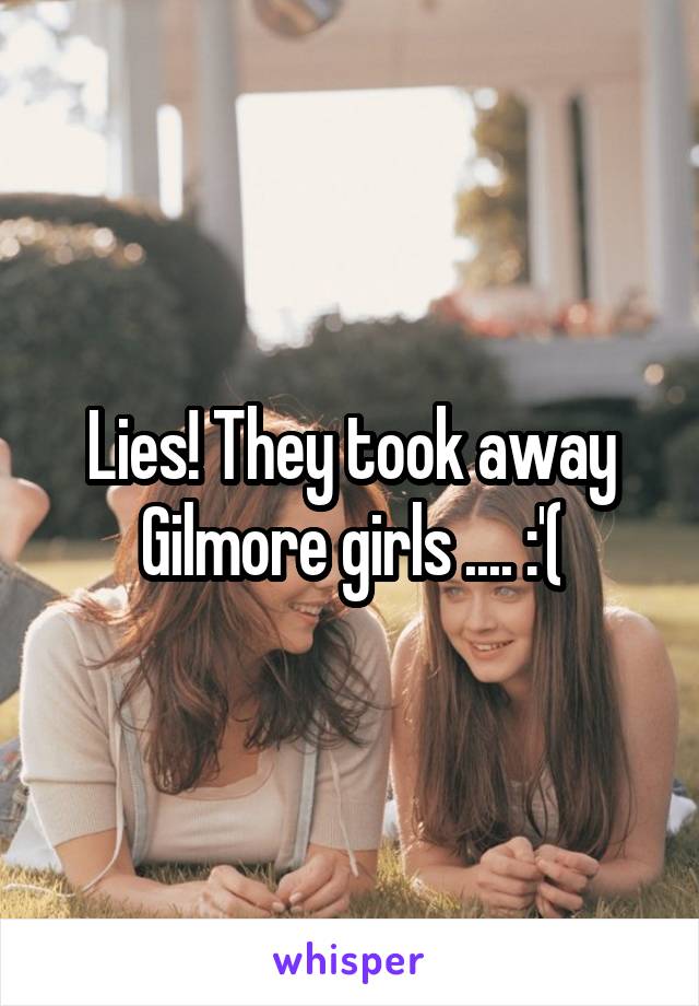 Lies! They took away Gilmore girls .... :'(
