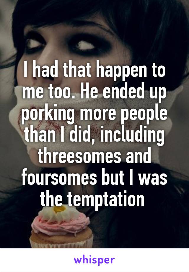 I had that happen to me too. He ended up porking more people than I did, including threesomes and foursomes but I was the temptation 