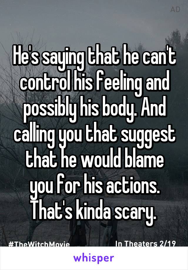 He's saying that he can't control his feeling and possibly his body. And calling you that suggest that he would blame you for his actions. That's kinda scary. 