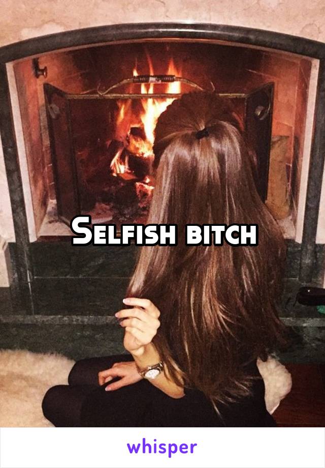 Selfish bitch