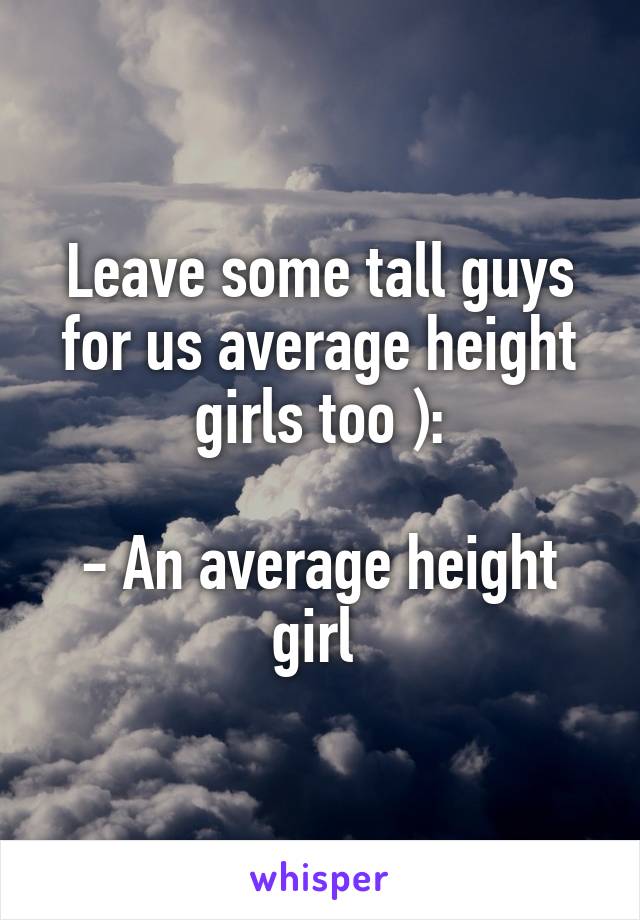 Leave some tall guys for us average height girls too ):

- An average height girl 