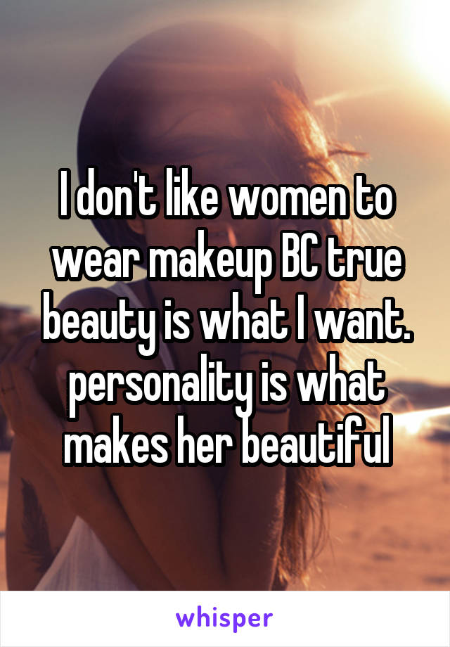 I don't like women to wear makeup BC true beauty is what I want. personality is what makes her beautiful