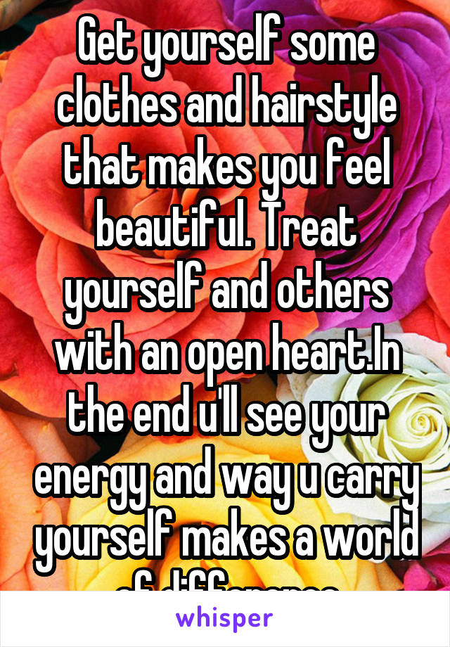 Get yourself some clothes and hairstyle that makes you feel beautiful. Treat yourself and others with an open heart.In the end u'll see your energy and way u carry yourself makes a world of difference