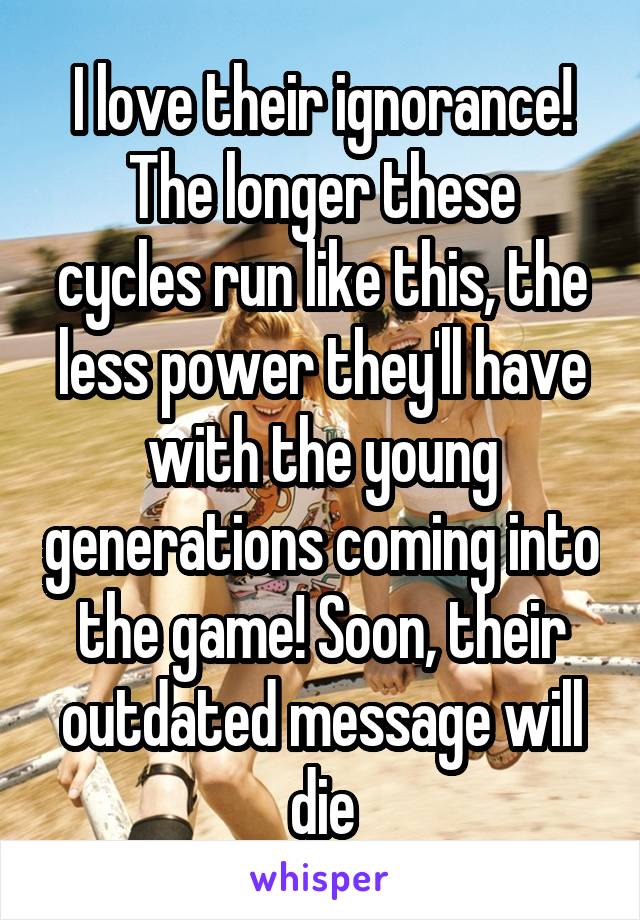 I love their ignorance!
The longer these cycles run like this, the less power they'll have with the young generations coming into the game! Soon, their outdated message will die