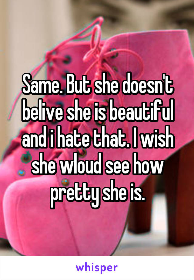 Same. But she doesn't belive she is beautiful and i hate that. I wish she wloud see how pretty she is.