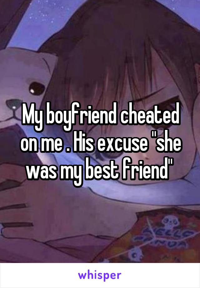 My boyfriend cheated on me . His excuse "she was my best friend" 