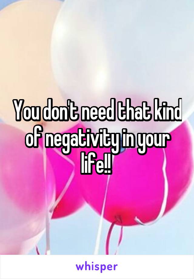 You don't need that kind of negativity in your life!! 