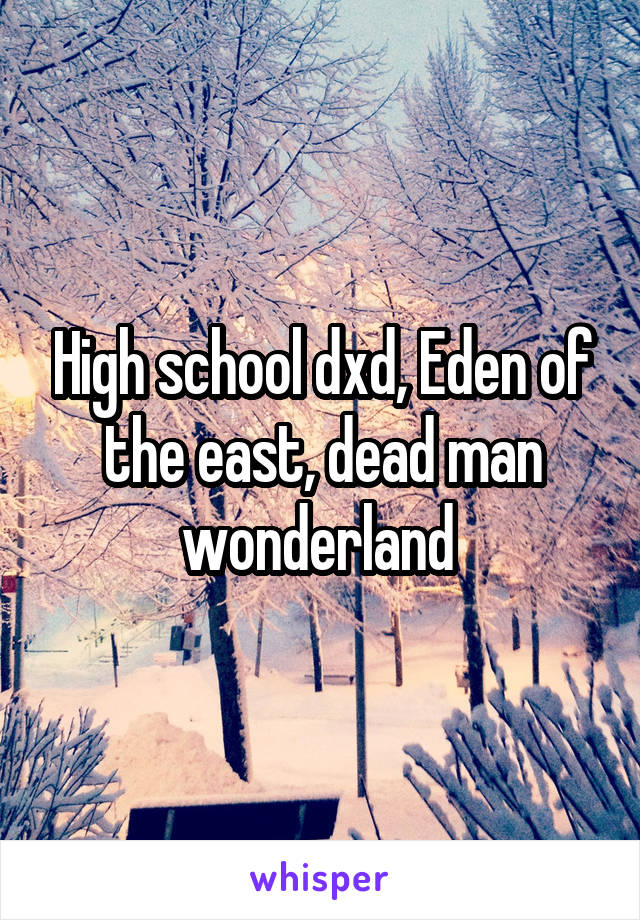 High school dxd, Eden of the east, dead man wonderland 
