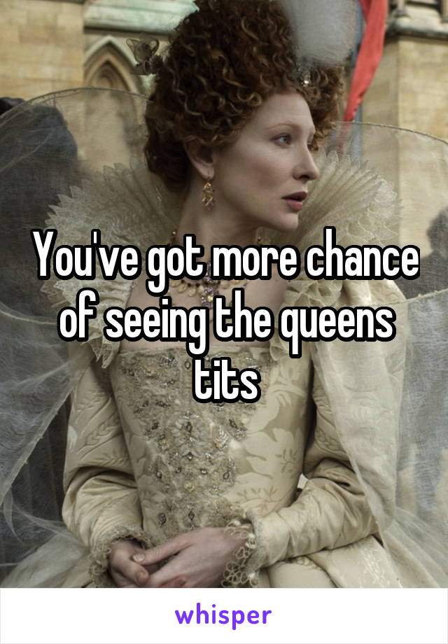 You've got more chance of seeing the queens tits