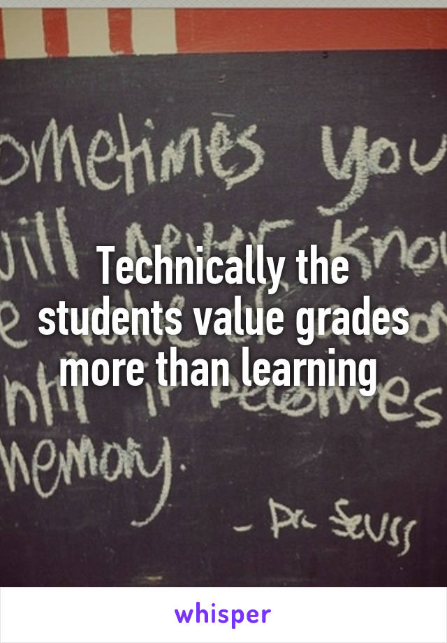 Technically the students value grades more than learning 