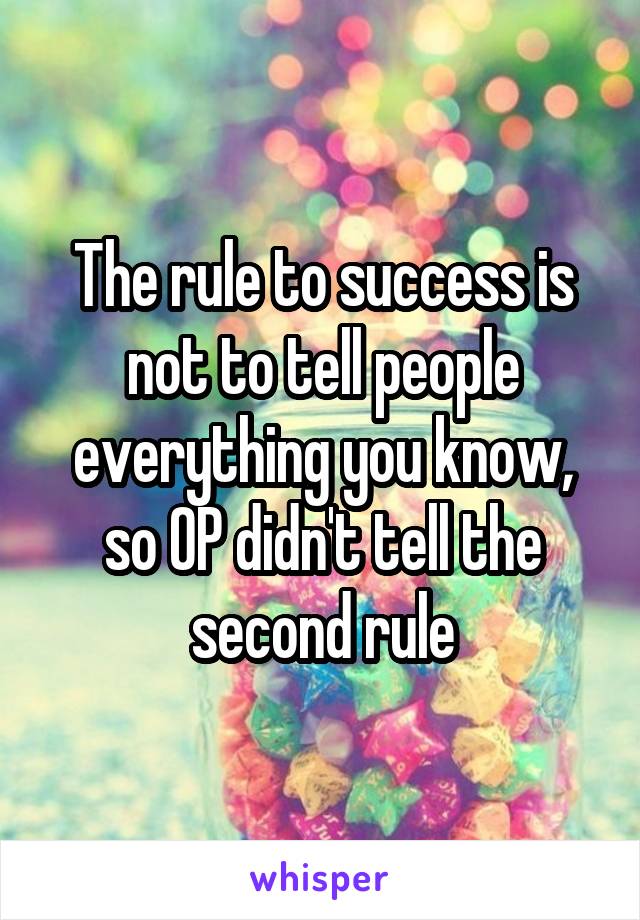 The rule to success is not to tell people everything you know, so OP didn't tell the second rule