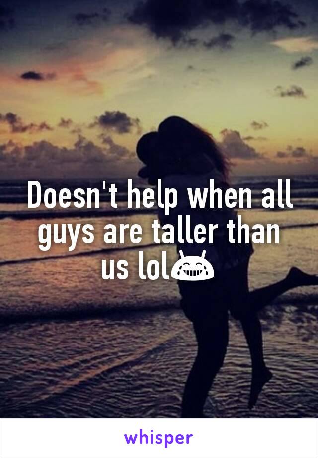 Doesn't help when all guys are taller than us lol😂