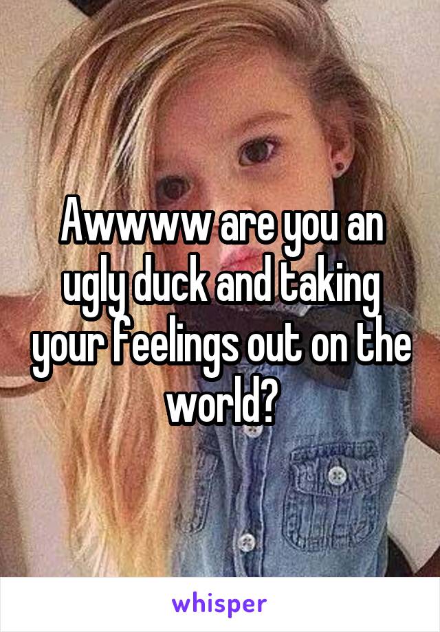 Awwww are you an ugly duck and taking your feelings out on the world?