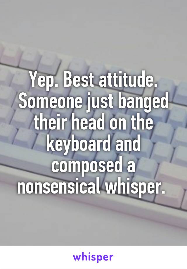 Yep. Best attitude. Someone just banged their head on the keyboard and composed a
nonsensical whisper. 