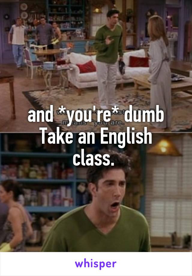 and *you're* dumb
Take an English class. 